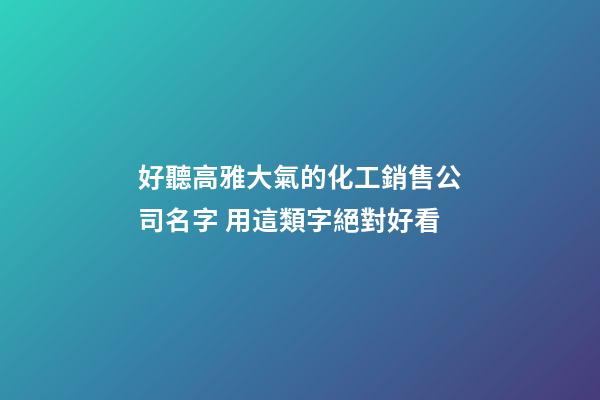 好聽高雅大氣的化工銷售公司名字 用這類字絕對好看-第1張-公司起名-玄機派